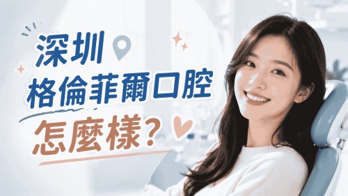 深圳格倫菲爾口腔怎麼樣？多區門店+正規連鎖，值得考慮嗎