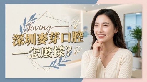 深圳麥芽口腔怎麼樣？2026 就診指南，透明消費不踩坑