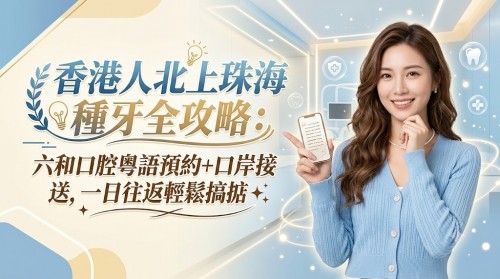 香港人北上珠海種牙全攻略：六和口腔粵語預約+口岸接送，一日往返輕鬆搞掂
