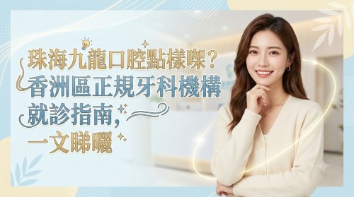 珠海九龍口腔點樣㗎？香洲區正規牙科機構就診指南，一文睇曬