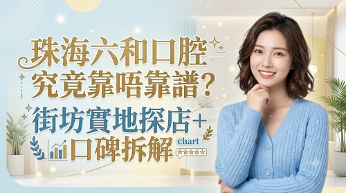 珠海六和口腔究竟靠唔靠譜？街坊實地探店+口碑拆解